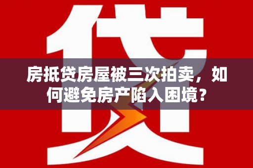 山阴房抵贷房屋被三次拍卖，如何避免房产陷入困境？