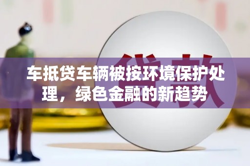 山阴车抵贷车辆被按环境保护处理，绿色金融的新趋势
