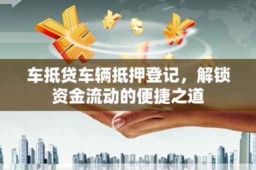 山阴车抵贷车辆抵押登记，解锁资金流动的便捷之道