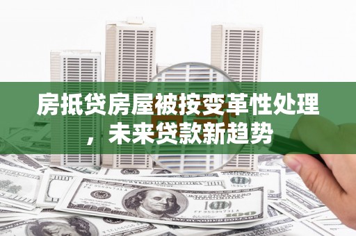 宣威房抵贷房屋被按变革性处理，未来贷款新趋势
