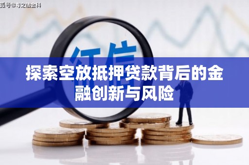 鸡泽探索空放抵押贷款背后的金融创新与风险