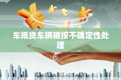 东洲车抵贷车辆被按不确定性处理