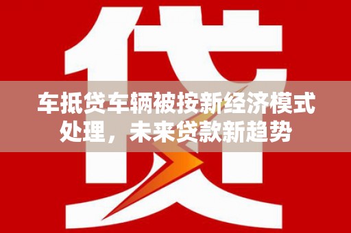 东洲车抵贷车辆被按新经济模式处理，未来贷款新趋势