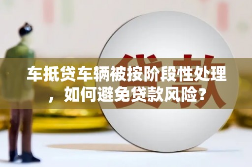 利辛车抵贷车辆被按阶段性处理，如何避免贷款风险？