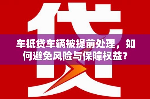 黄大仙车抵贷车辆被提前处理，如何避免风险与保障权益？