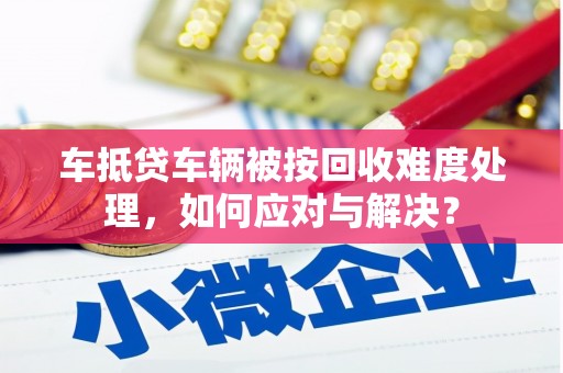 乌海车抵贷车辆被按回收难度处理，如何应对与解决？