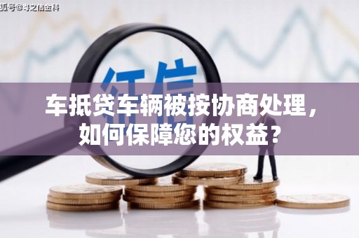 金塘车抵贷车辆被按协商处理，如何保障您的权益？