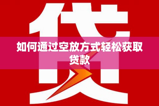 赣县如何通过空放方式轻松获取贷款