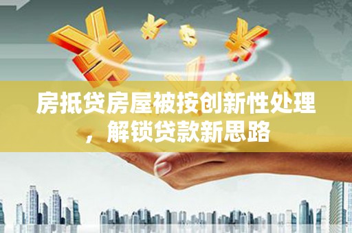 新城房抵贷房屋被按创新性处理，解锁贷款新思路