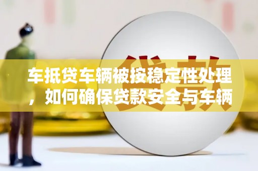 新城车抵贷车辆被按稳定性处理，如何确保贷款安全与车辆稳定？