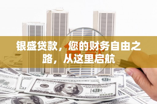 山西银盛贷款，您的财务自由之路，从这里启航