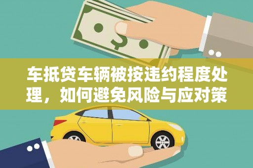 利辛车抵贷车辆被按违约程度处理，如何避免风险与应对策略