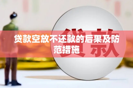湖南贷款空放不还款的后果及防范措施