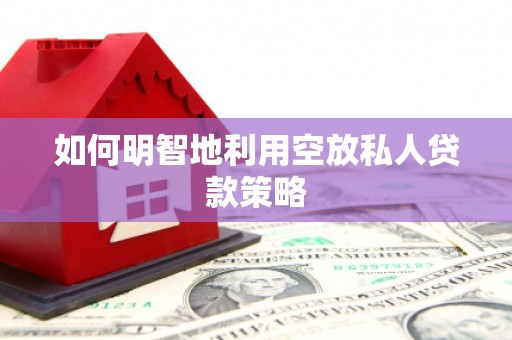 湖南如何明智地利用空放私人贷款策略