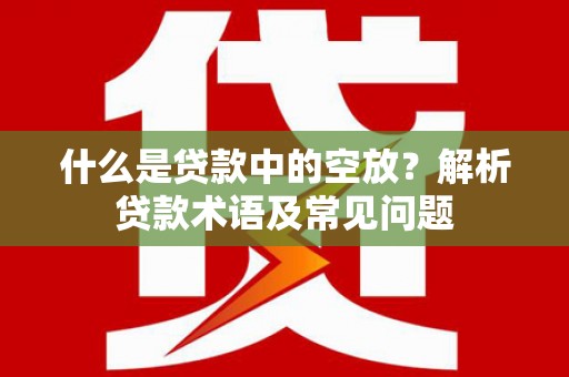 旗津什么是贷款中的空放？解析贷款术语及常见问题