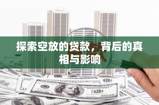 霞浦探索空放的贷款，背后的真相与影响