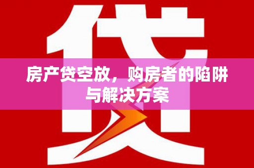 金溪房产贷空放，购房者的陷阱与解决方案