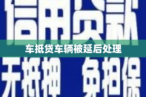 马关车抵贷车辆被延后处理