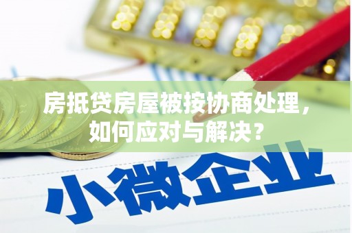 烈山房抵贷房屋被按协商处理，如何应对与解决？