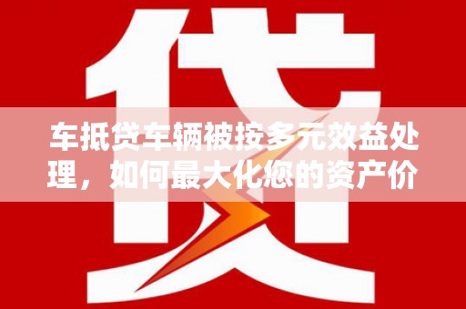 准格尔旗车抵贷车辆被按多元效益处理，如何最大化您的资产价值？
