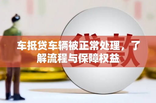 谢通门车抵贷车辆被正常处理，了解流程与保障权益