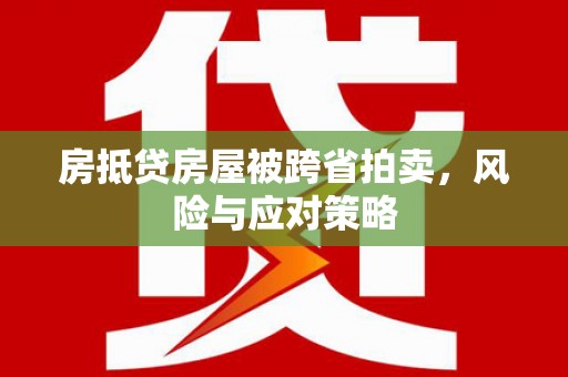烈山房抵贷房屋被跨省拍卖，风险与应对策略
