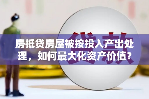 延庆房抵贷房屋被按投入产出处理，如何最大化资产价值？