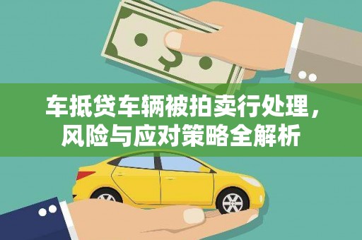 西峡车抵贷车辆被拍卖行处理，风险与应对策略全解析