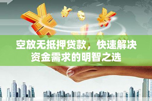 伊吾空放无抵押贷款，快速解决资金需求的明智之选
