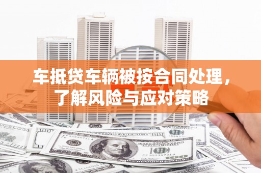 西峡车抵贷车辆被按合同处理，了解风险与应对策略