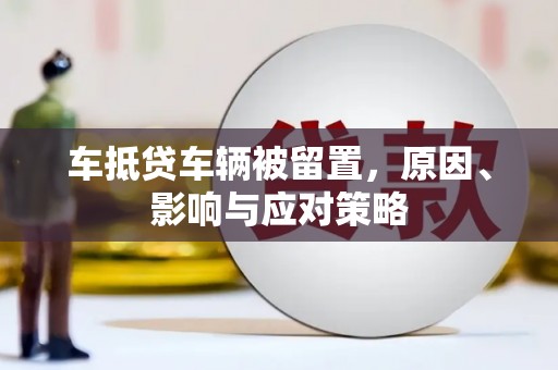 伊吾车抵贷车辆被留置，原因、影响与应对策略