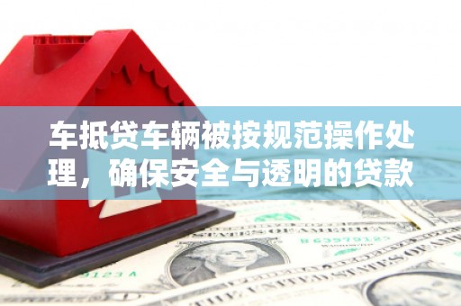 西峡车抵贷车辆被按规范操作处理，确保安全与透明的贷款流程