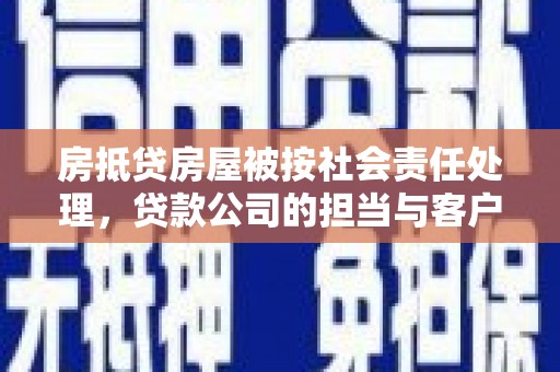 寻乌房抵贷房屋被按社会责任处理，贷款公司的担当与客户的权益保障
