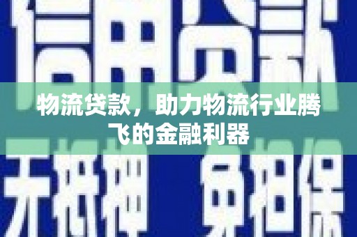 伊吾物流贷款，助力物流行业腾飞的金融利器