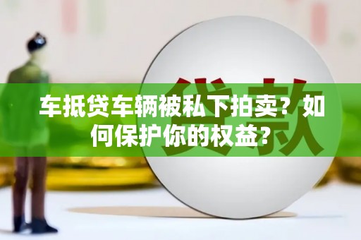 湘桥车抵贷车辆被私下拍卖？如何保护你的权益？